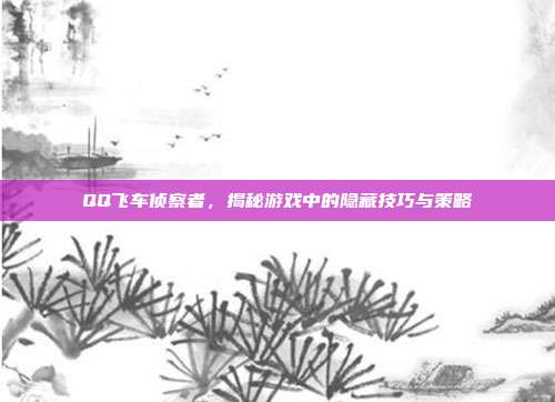 QQ飞车侦察者，揭秘游戏中的隐藏技巧与策略