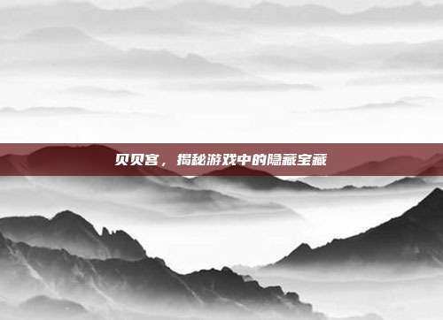 贝贝宫，揭秘游戏中的隐藏宝藏