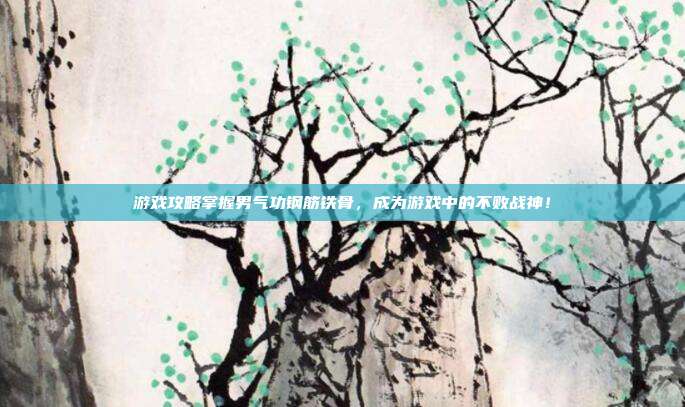 游戏攻略掌握男气功钢筋铁骨，成为游戏中的不败战神！