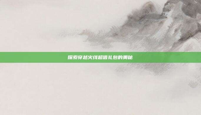 探索穿越火线超值礼包的奥秘