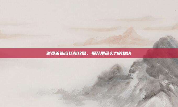剑灵首饰成长树攻略,提升角色实力的秘诀
