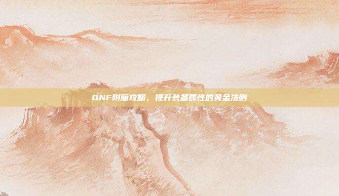 DNF附魔攻略,提升装备属性的黄金法则
