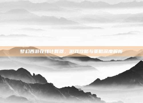梦幻西游在线计算器,游戏攻略与策略深度解析