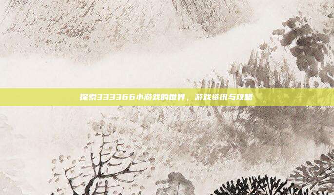 探索333366小游戏的世界，游戏资讯与攻略