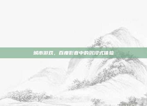 城市游戏,百度影音中的沉浸式体验