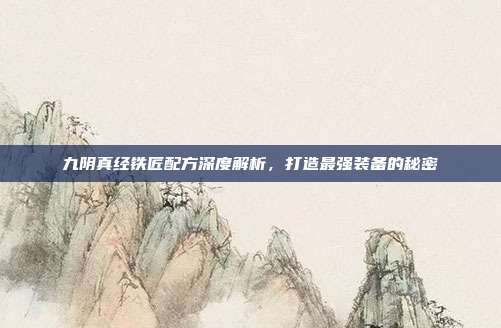 九阴真经铁匠配方深度解析,打造最强装备的秘密