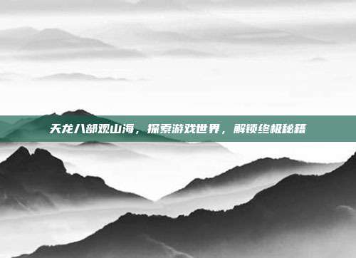 天龙八部观山海,探索游戏世界,解锁终极秘籍