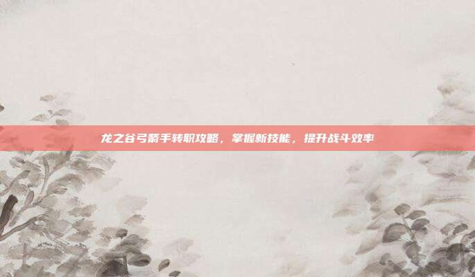 龙之谷弓箭手转职攻略，掌握新技能，提升战斗效率
