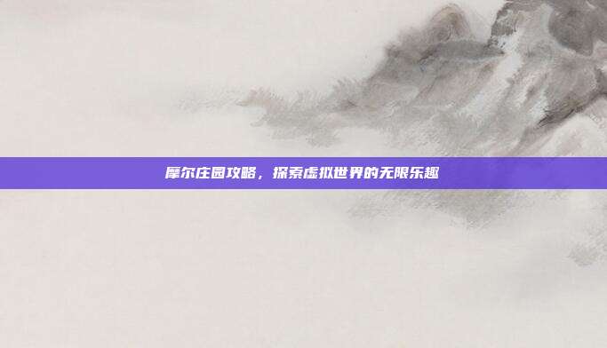 摩尔庄园攻略，探索虚拟世界的无限乐趣