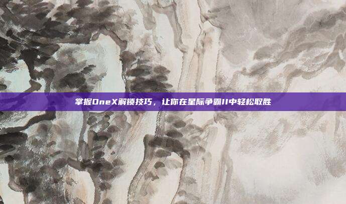 掌握OneX解锁技巧,让你在星际争霸II中轻松取胜