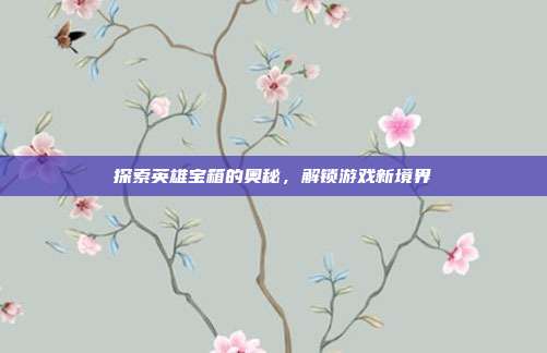 探索英雄宝箱的奥秘，解锁游戏新境界