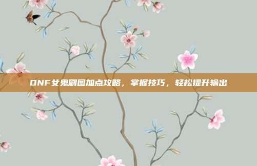 DNF女鬼刷图加点攻略，掌握技巧，轻松提升输出