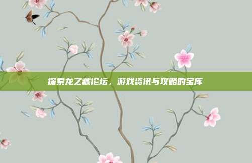 探索龙之藏论坛，游戏资讯与攻略的宝库