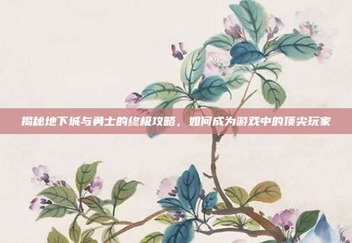 揭秘地下城与勇士的终极攻略，如何成为游戏中的顶尖玩家