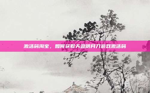 激活码淘宝，如何获取天涯明月刀游戏激活码