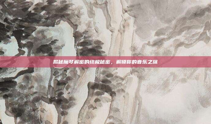 揭秘魔琴解密的终极秘密，解锁你的音乐之旅