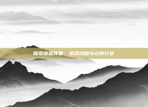 探索奇趣传世，游戏攻略与心得分享