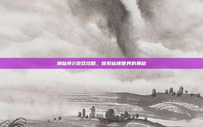 神仙传2游戏攻略,探索仙侠世界的奥秘