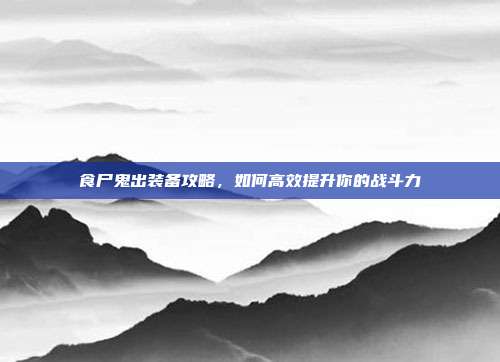 食尸鬼出装备攻略,如何高效提升你的战斗力
