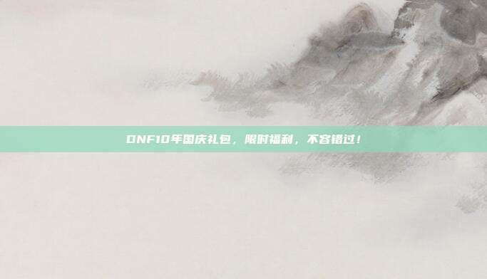DNF10年国庆礼包,限时福利,不容错过!