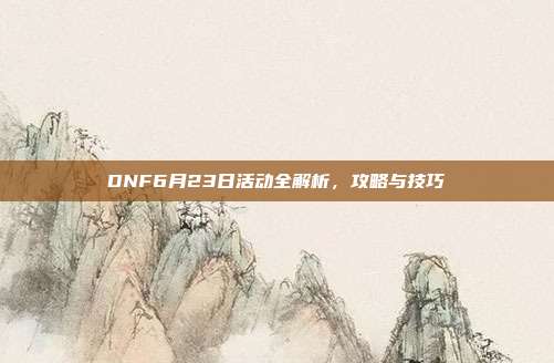 DNF6月23日活动全解析,攻略与技巧