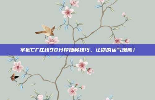 掌握CF在线90分钟抽奖技巧，让你的运气爆棚！