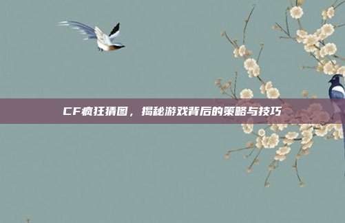 CF疯狂猜图,揭秘游戏背后的策略与技巧