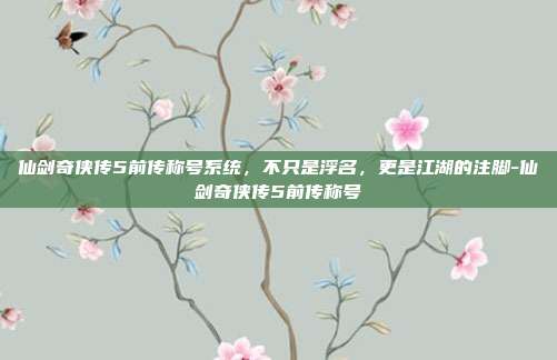 仙剑奇侠传5前传称号系统,不只是浮名,更是江湖的注脚-仙剑奇侠传5前传称号