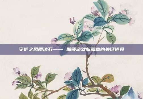 守护之风魔法石—— 解锁游戏新篇章的关键道具