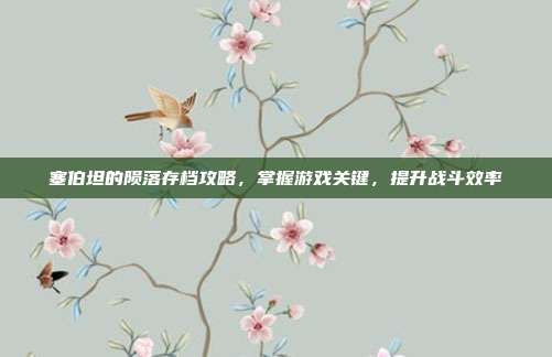 塞伯坦的陨落存档攻略,掌握游戏关键,提升战斗效率