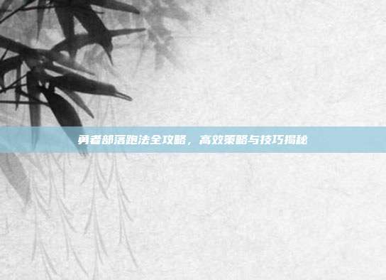勇者部落跑法全攻略，高效策略与技巧揭秘