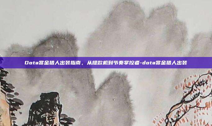 Dota赏金猎人出装指南,从提款机到节奏掌控者-dota赏金猎人出装
