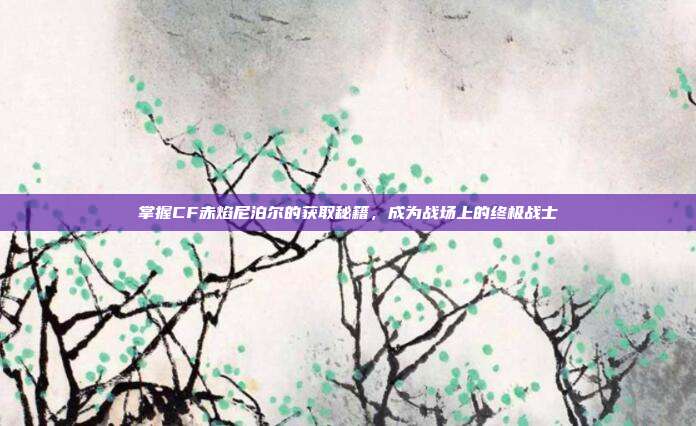 掌握CF赤焰尼泊尔的获取秘籍，成为战场上的终极战士