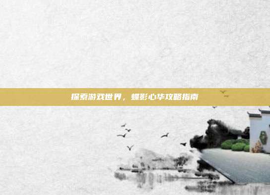 探索游戏世界,蝶影心华攻略指南
