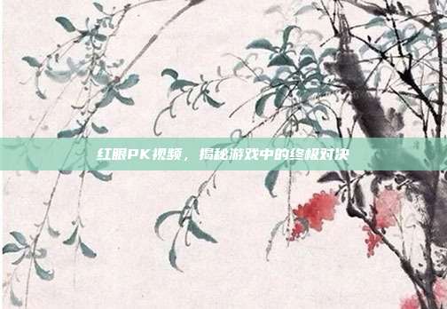 红眼PK视频，揭秘游戏中的终极对决
