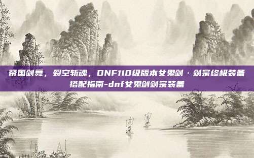 帝国剑舞,裂空斩魂,DNF110级版本女鬼剑·剑宗终极装备搭配指南-dnf女鬼剑剑宗装备