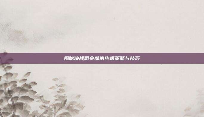 揭秘决战司令部的终极策略与技巧
