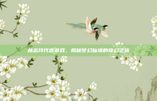 林志玲代言游戏,揭秘梦幻仙境的奇幻之旅