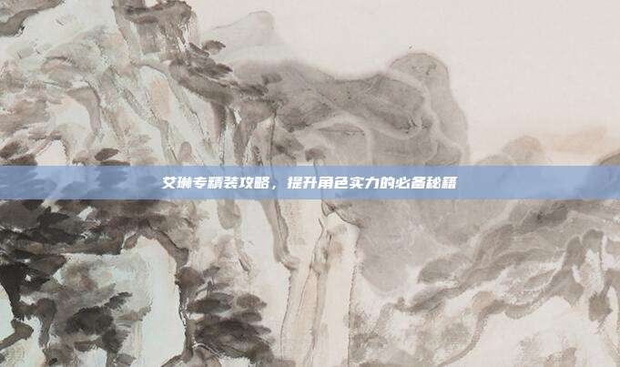 艾琳专精装攻略,提升角色实力的必备秘籍