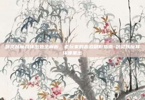 剑灵妖魔耳环出处全解析，老玩家的血泪刷取指南-剑灵妖魔耳环哪里出