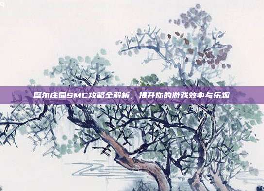 摩尔庄园SMC攻略全解析，提升你的游戏效率与乐趣