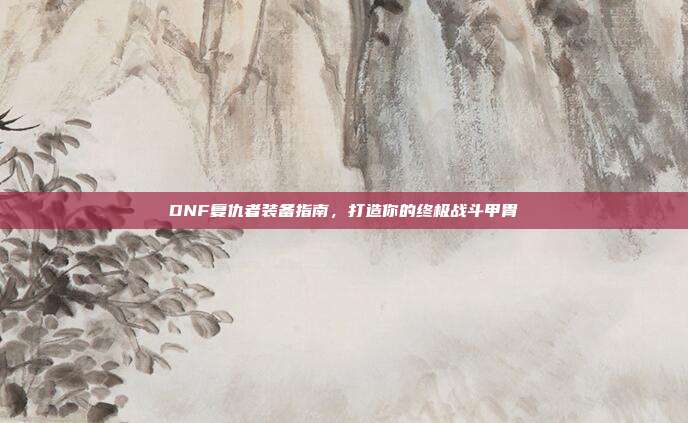 DNF复仇者装备指南,打造你的终极战斗甲胄