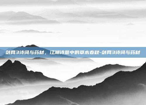 剑网3诗词与药材,江湖诗意中的草木春秋-剑网3诗词与药材
