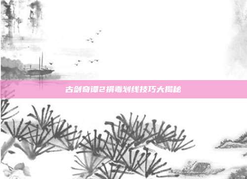 古剑奇谭2捐毒划线技巧大揭秘