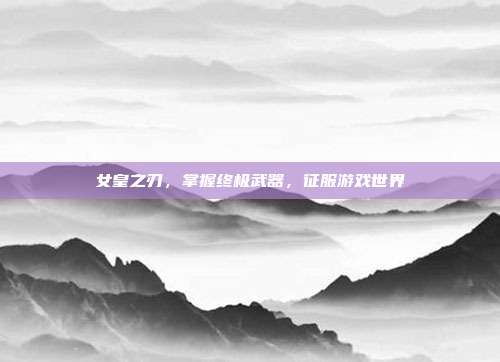 女皇之刃,掌握终极武器,征服游戏世界