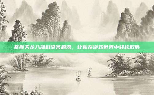 掌握天龙八部科举答题器,让你在游戏世界中轻松取胜