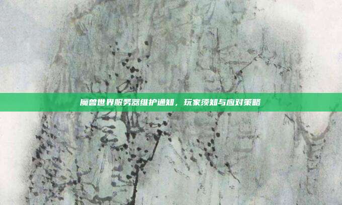 魔兽世界服务器维护通知,玩家须知与应对策略