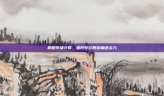 掌握等级计算,提升梦幻西游角色实力