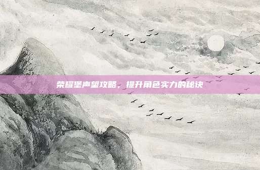荣耀堡声望攻略，提升角色实力的秘诀