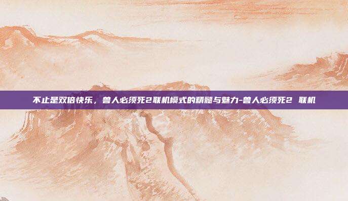 不止是双倍快乐,兽人必须死2联机模式的精髓与魅力-兽人必须死2 联机